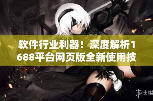 软件行业利器！深度解析1688平台网页版全新使用技巧
