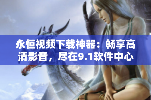 永恒视频下载神器：畅享高清影音，尽在9.1软件中心
