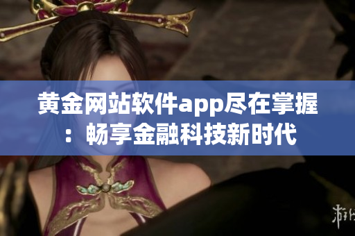 黄金网站软件app尽在掌握：畅享金融科技新时代