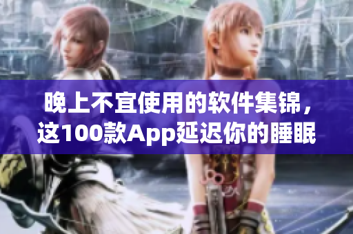晚上不宜使用的软件集锦，这100款App延迟你的睡眠。