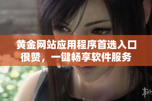 黄金网站应用程序首选入口很赞，一键畅享软件服务