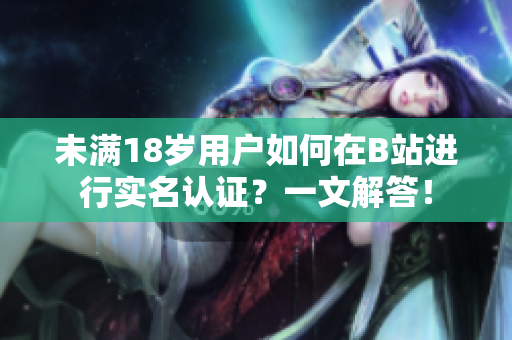 未满18岁用户如何在B站进行实名认证？一文解答！