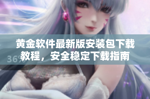 黄金软件最新版安装包下载教程，安全稳定下载指南