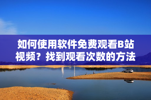 如何使用软件免费观看B站视频？找到观看次数的方法
