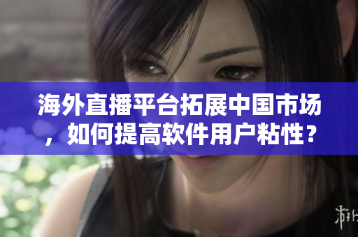 海外直播平台拓展中国市场，如何提高软件用户粘性？