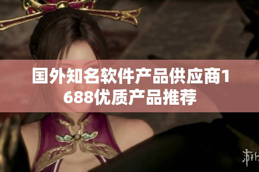 国外知名软件产品供应商1688优质产品推荐