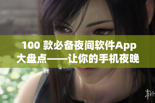  100 款必备夜间软件App大盘点——让你的手机夜晚更出色