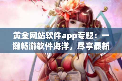 黄金网站软件app专题：一键畅游软件海洋，尽享最新应用宝藏