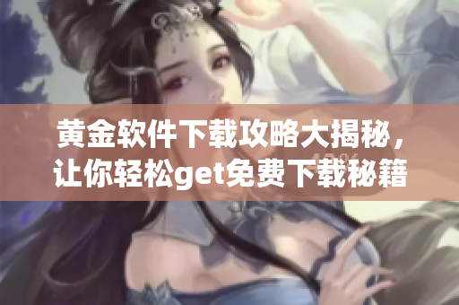 黄金软件下载攻略大揭秘，让你轻松get免费下载秘籍