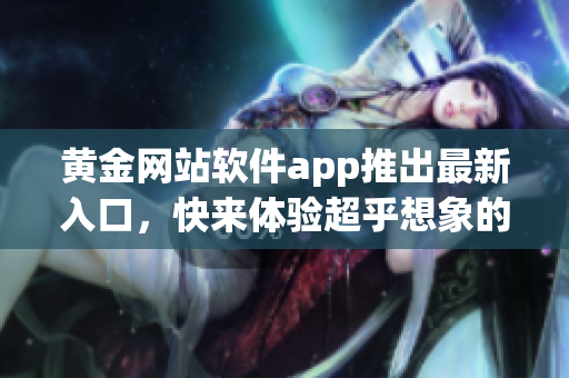 黄金网站软件app推出最新入口，快来体验超乎想象的软件魅力