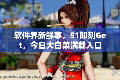 软件界新鲜事，51即刻Get，今日大白菜满载入口