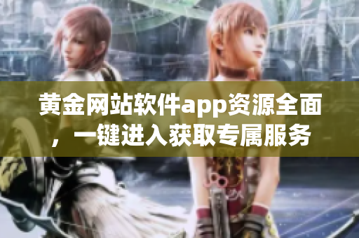 黄金网站软件app资源全面，一键进入获取专属服务