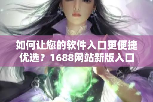 如何让您的软件入口更便捷优选？1688网站新版入口分享