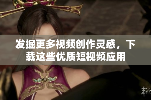 发掘更多视频创作灵感，下载这些优质短视频应用