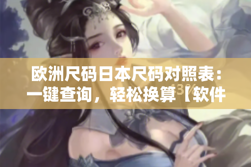 欧洲尺码日本尺码对照表：一键查询，轻松换算【软件工具推荐】