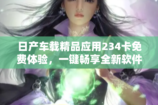日产车载精品应用234卡免费体验，一键畅享全新软件领域