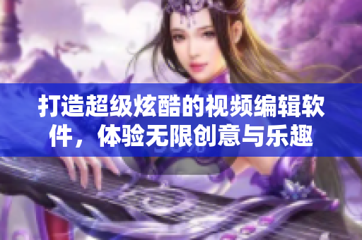 打造超级炫酷的视频编辑软件，体验无限创意与乐趣