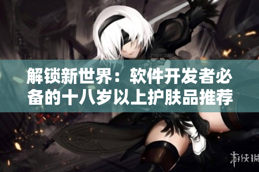 解锁新世界：软件开发者必备的十八岁以上护肤品推荐