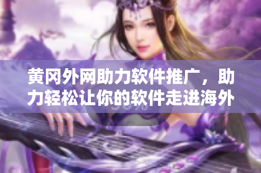 黄冈外网助力软件推广，助力轻松让你的软件走进海外市场