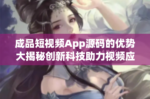 成品短视频App源码的优势大揭秘创新科技助力视频应用领域