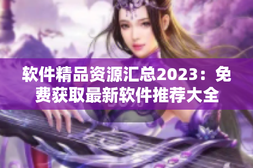 软件精品资源汇总2023：免费获取最新软件推荐大全