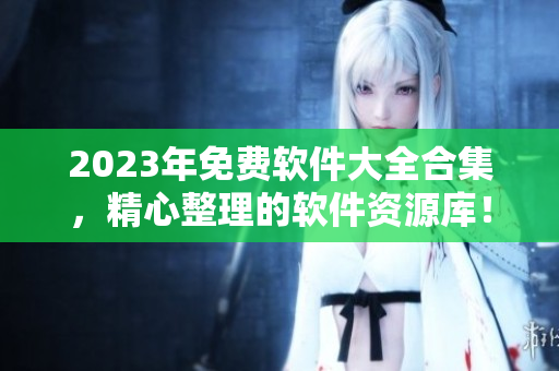 2023年免费软件大全合集，精心整理的软件资源库！