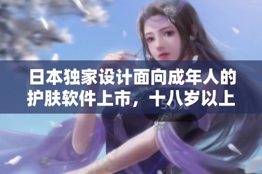 日本独家设计面向成年人的护肤软件上市，十八岁以上用户专属！