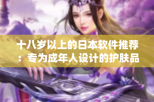 十八岁以上的日本软件推荐：专为成年人设计的护肤品Top榜