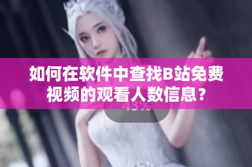 如何在软件中查找B站免费视频的观看人数信息？