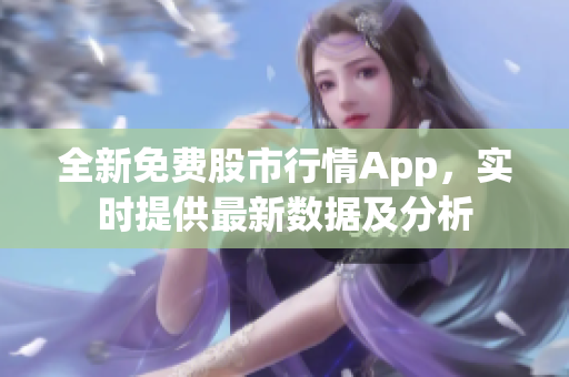 全新免费股市行情App，实时提供最新数据及分析