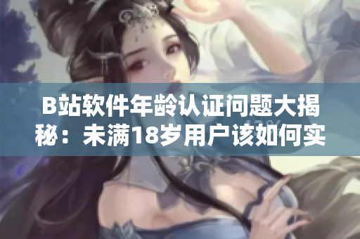 B站软件年龄认证问题大揭秘：未满18岁用户该如何实名认证？