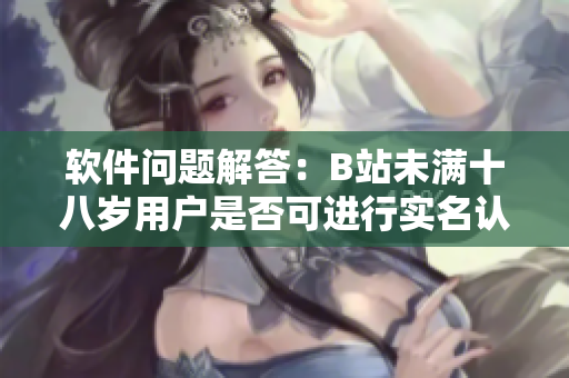 软件问题解答：B站未满十八岁用户是否可进行实名认证？