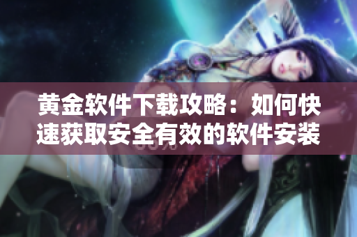 黄金软件下载攻略：如何快速获取安全有效的软件安装包