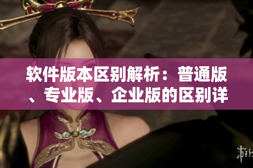 软件版本区别解析：普通版、专业版、企业版的区别详解