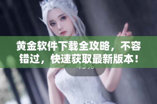 黄金软件下载全攻略，不容错过，快速获取最新版本！