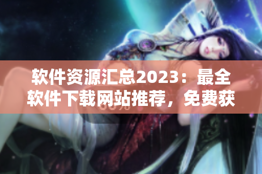 软件资源汇总2023：最全软件下载网站推荐，免费获取软件工具大全