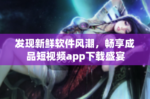 发现新鲜软件风潮，畅享成品短视频app下载盛宴