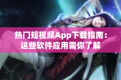 热门短视频App下载指南：这些软件应用需你了解