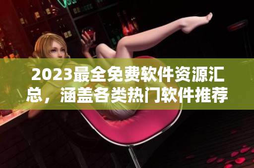 2023最全免费软件资源汇总，涵盖各类热门软件推荐目录