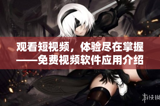 观看短视频，体验尽在掌握——免费视频软件应用介绍