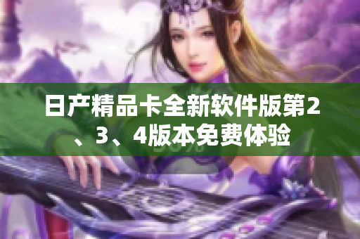 日产精品卡全新软件版第2、3、4版本免费体验