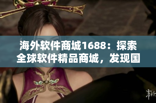 海外软件商城1688：探索全球软件精品商城，发现国外独家软件科技创新