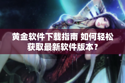 黄金软件下载指南 如何轻松获取最新软件版本？