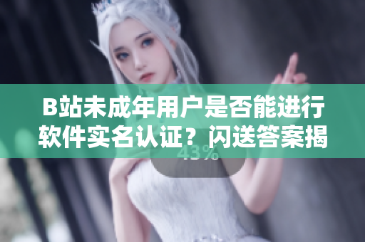 B站未成年用户是否能进行软件实名认证？闪送答案揭秘