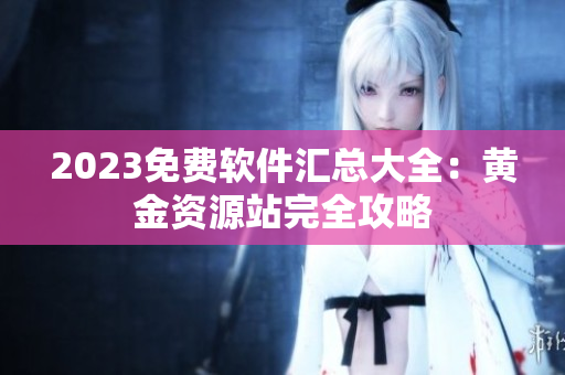 2023免费软件汇总大全：黄金资源站完全攻略