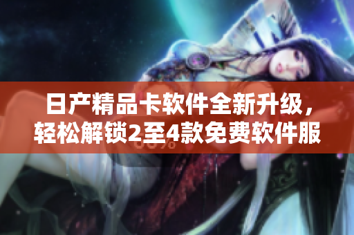 日产精品卡软件全新升级，轻松解锁2至4款免费软件服务