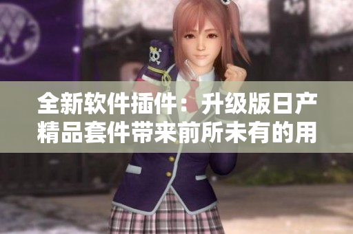 全新软件插件：升级版日产精品套件带来前所未有的用户体验