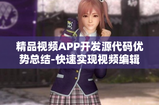 精品视频APP开发源代码优势总结-快速实现视频编辑和分享功能