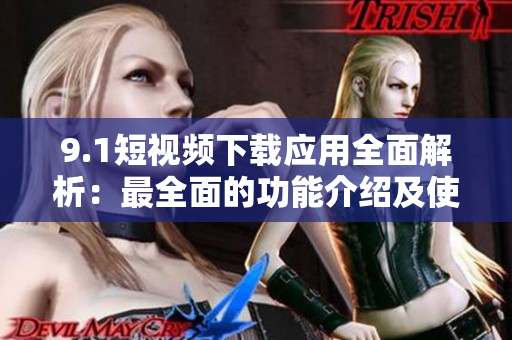9.1短视频下载应用全面解析：最全面的功能介绍及使用技巧