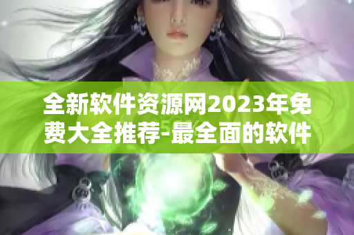 全新软件资源网2023年免费大全推荐-最全面的软件下载推荐平台